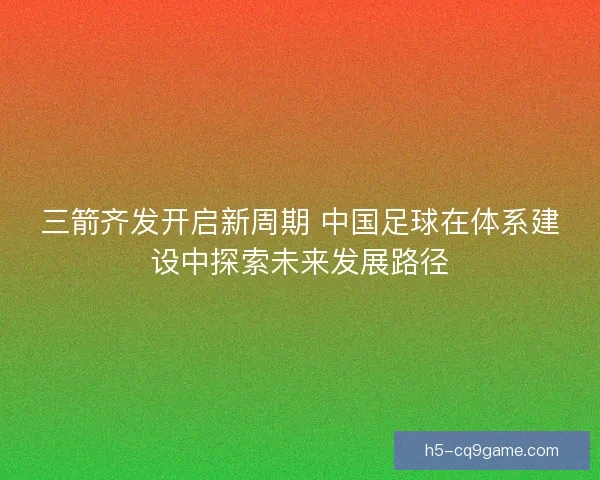 三箭齐发开启新周期 中国足球在体系建设中探索未来发展路径