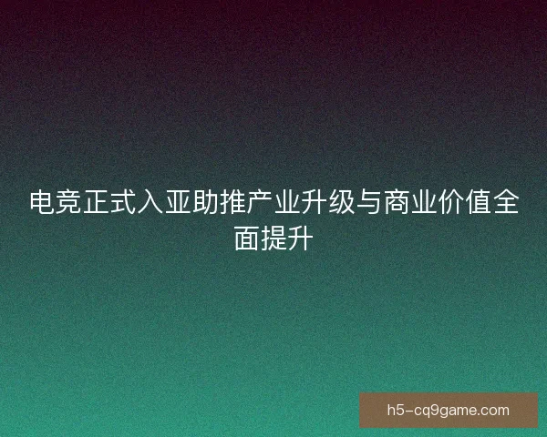 电竞正式入亚助推产业升级与商业价值全面提升