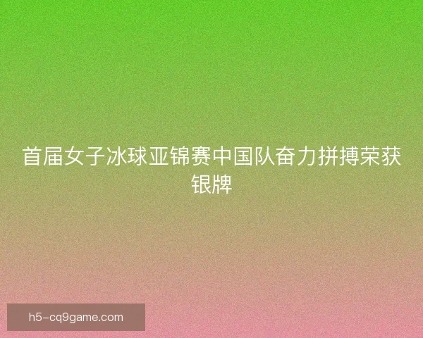 首届女子冰球亚锦赛中国队奋力拼搏荣获银牌