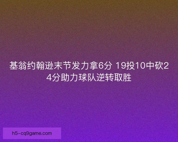 基翁约翰逊末节发力拿6分 19投10中砍24分助力球队逆转取胜